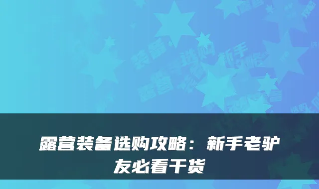 露营装备选购攻略：新手老驴友必看干货