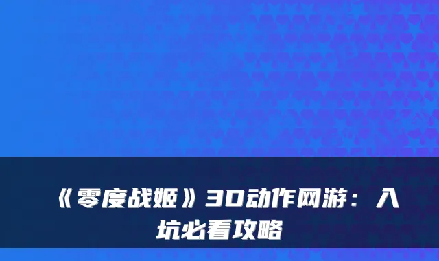 《零度战姬》3D动作网游：入坑必看攻略