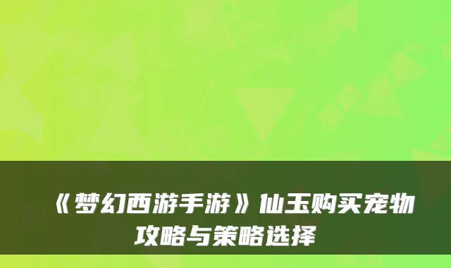 《梦幻西游手游》仙玉购买宠物攻略与策略选择