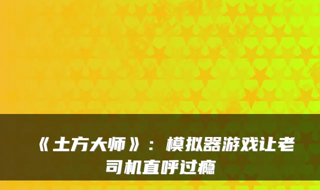 《土方大师》：模拟器游戏让老司机直呼过瘾