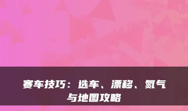 赛车技巧：选车、漂移、氮气与地图攻略