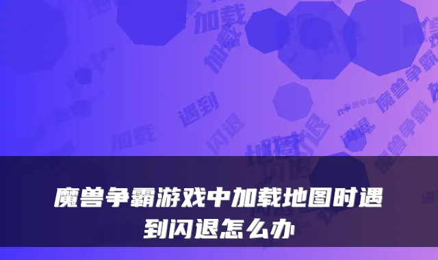 魔兽争霸游戏中加载地图时遇到闪退怎么办