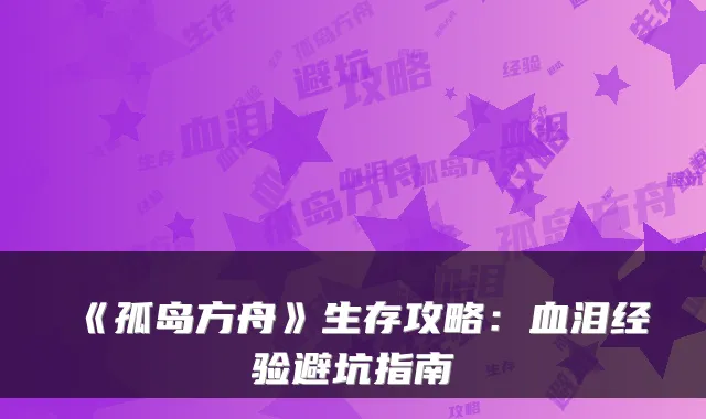 《孤岛方舟》生存攻略：血泪经验避坑指南