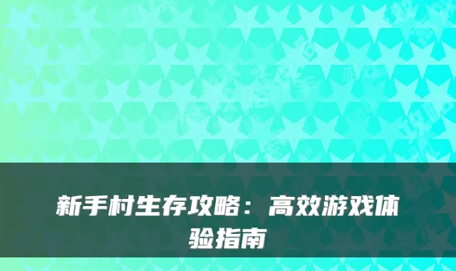新手村生存攻略：高效游戏体验指南