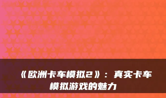 《欧洲卡车模拟2》：真实卡车模拟游戏的魅力