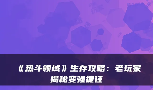 《热斗领域》生存攻略:老玩家揭秘变强捷径