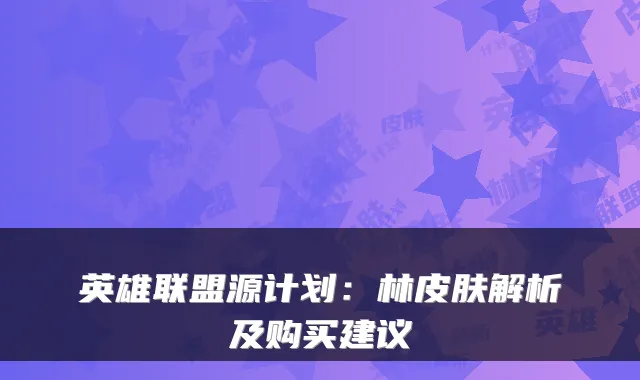 英雄联盟源计划：林皮肤解析及购买建议