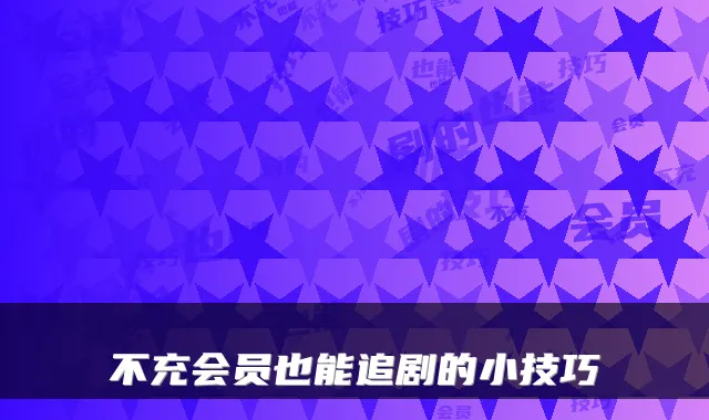 不充会员也能追剧的小技巧