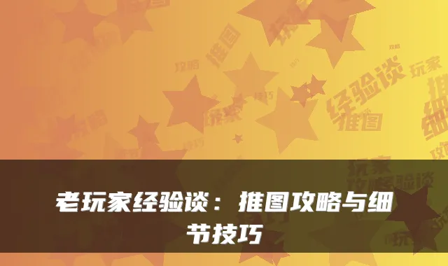 老玩家经验谈：推图攻略与细节技巧