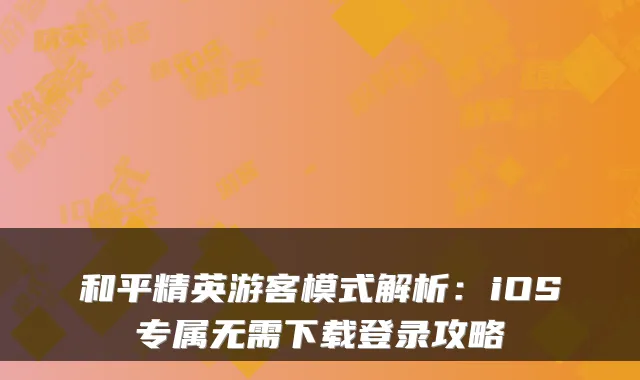 和平精英游客模式解析:iOS专属无需下载登录攻略