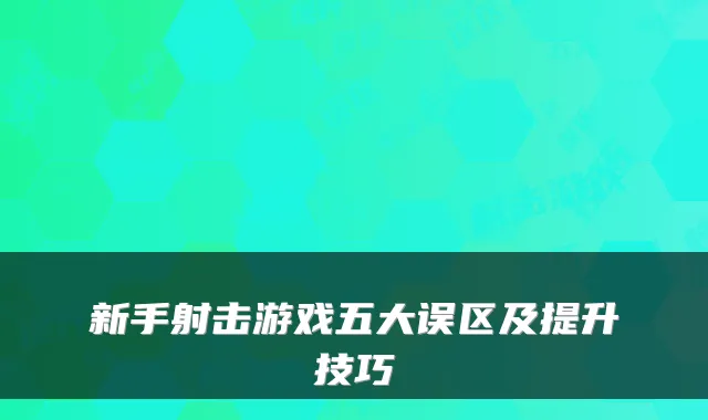 新手射击游戏五大误区及提升技巧
