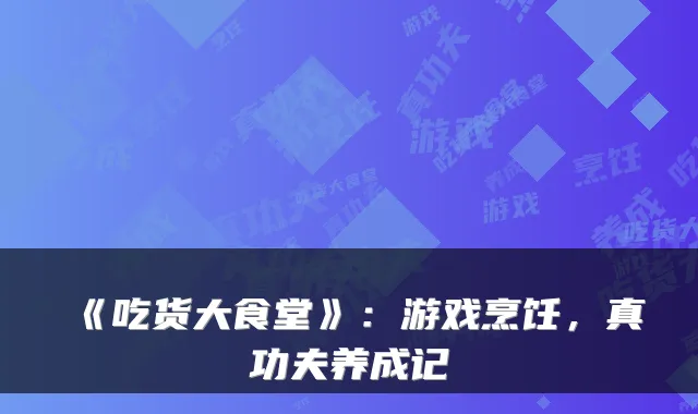 《吃货大食堂》：游戏烹饪，真功夫养成记