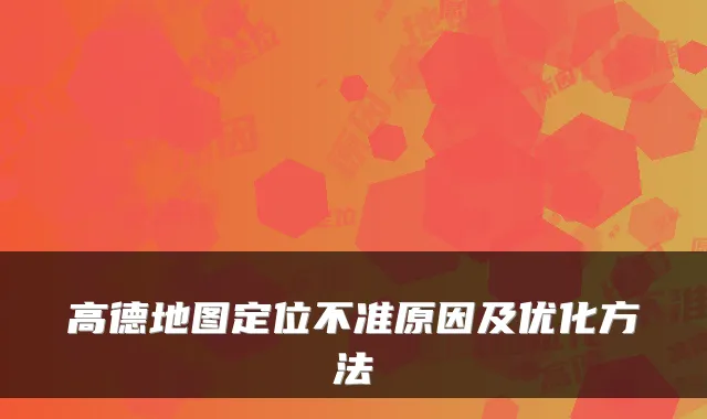 高德地图定位不准原因及优化方法