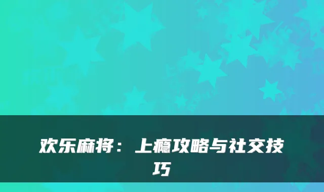 欢乐麻将：上瘾攻略与社交技巧