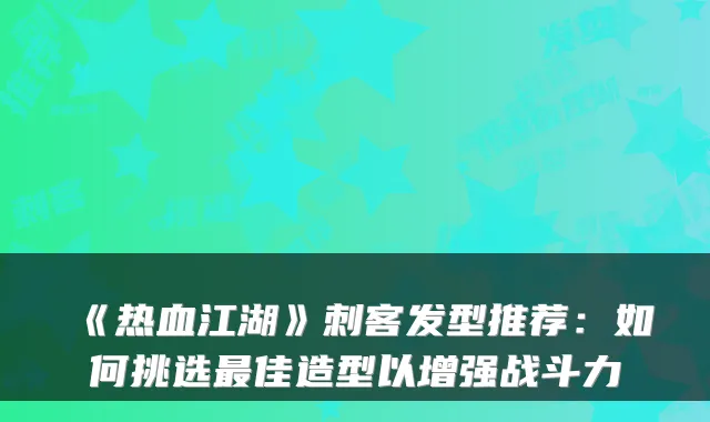 《热血江湖》刺客发型推荐：如何挑选佳造型以增强战斗力