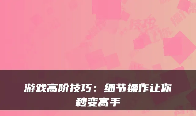 游戏高阶技巧：细节操作让你秒变高手