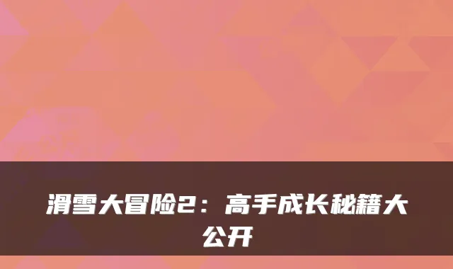 滑雪大冒险2：高手成长秘籍大公开