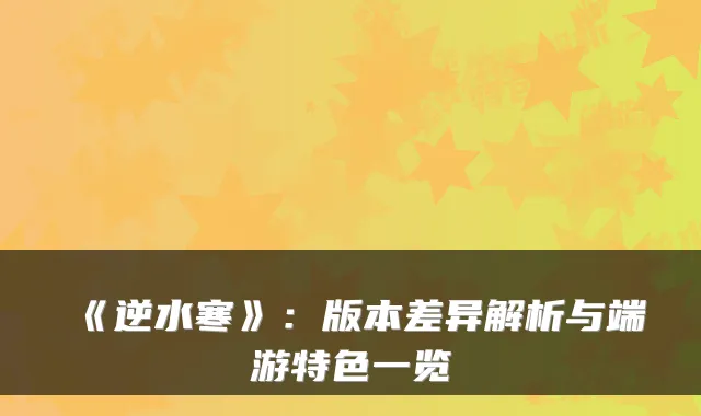 《逆水寒》：版本差异解析与端游特色一览