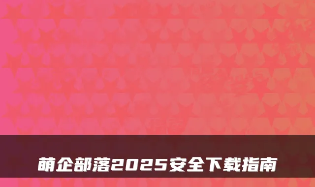 萌企部落2025安全下载指南