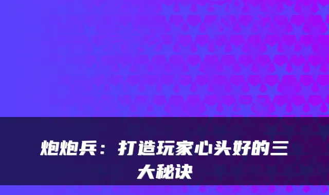 炮炮兵：打造玩家心头好的三大秘诀