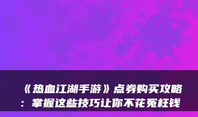 《热血江湖手游》点券购买攻略：掌握这些技巧让你不花冤枉钱