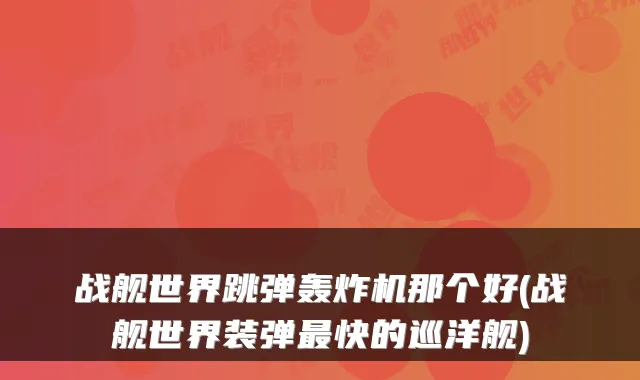 战舰世界跳弹轰炸机那个好(战舰世界装弹快的巡洋舰)