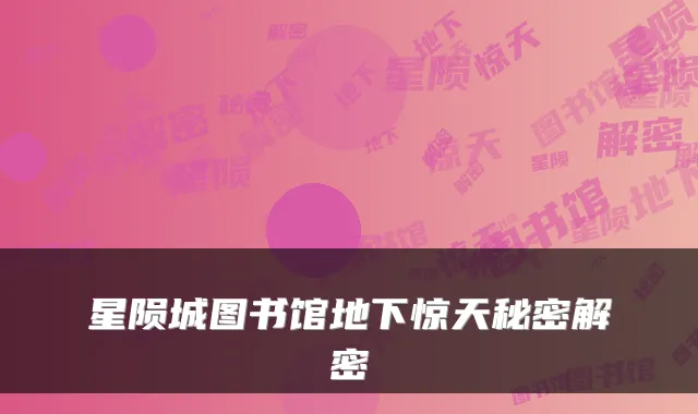星陨城图书馆地下惊天秘密解密