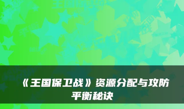 《王国保卫战》资源分配与攻防平衡秘诀