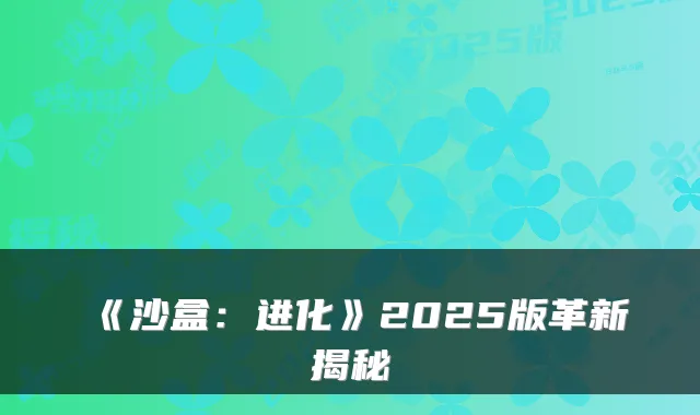 《沙盒：进化》2025版革新揭秘