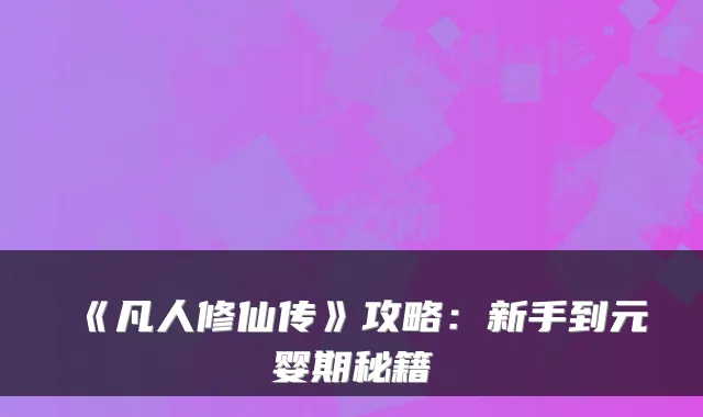 《凡人修仙传》攻略：新手到元婴期秘籍