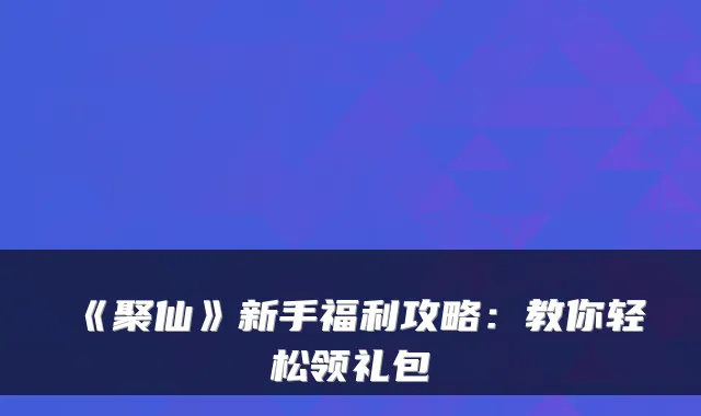 《聚仙》新手福利攻略：教你轻松领礼包