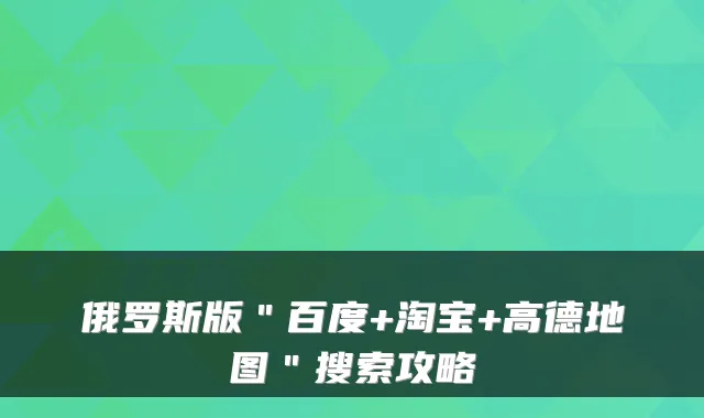 俄罗斯版＂百度+淘宝+高德地图＂搜索攻略