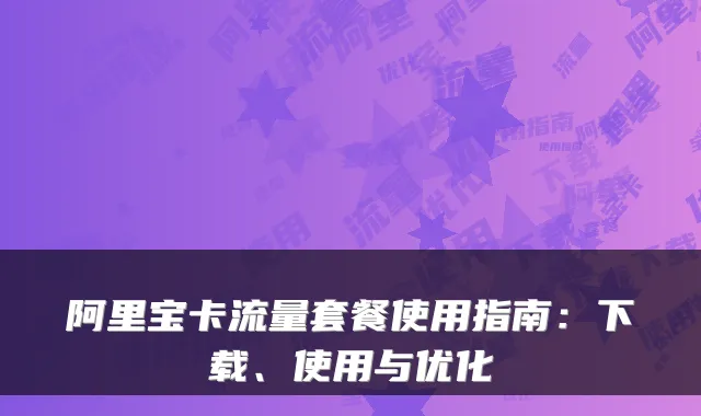 阿里宝卡流量套餐使用指南：下载、使用与优化