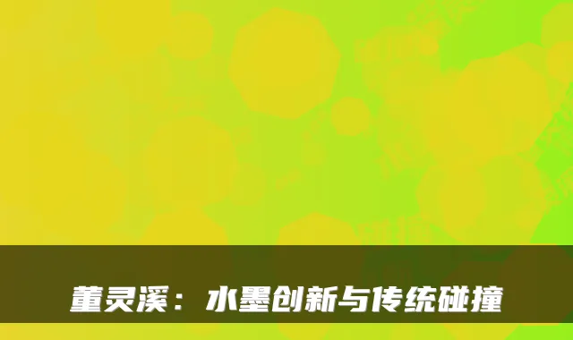 董灵溪：水墨创新与传统碰撞