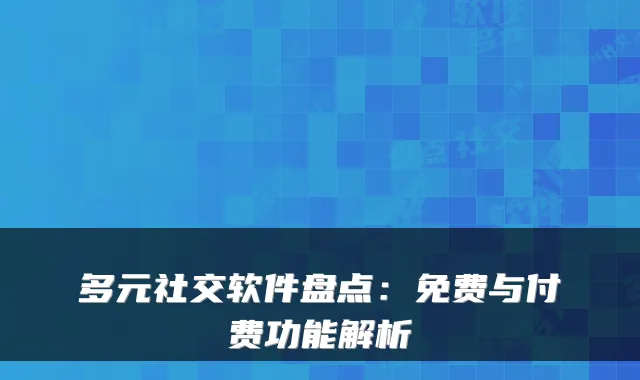 多元社交软件盘点：免费与付费功能解析