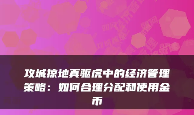攻城掠地真驱虎中的经济管理策略：如何合理分配和使用金币