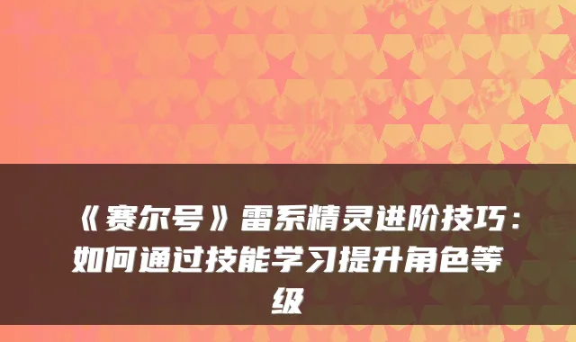 《赛尔号》雷系精灵进阶技巧：如何通过技能学习提升角色等级