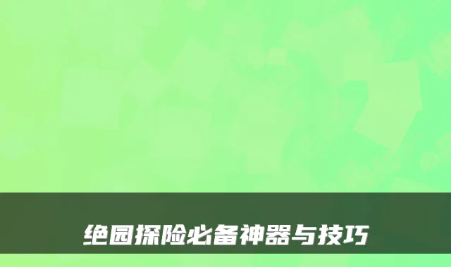 绝园探险必备神器与技巧