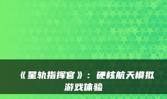 《星轨指挥官》:硬核航天模拟游戏体验