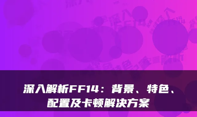 深入解析FF14：背景、特色、配置及卡顿解决方案