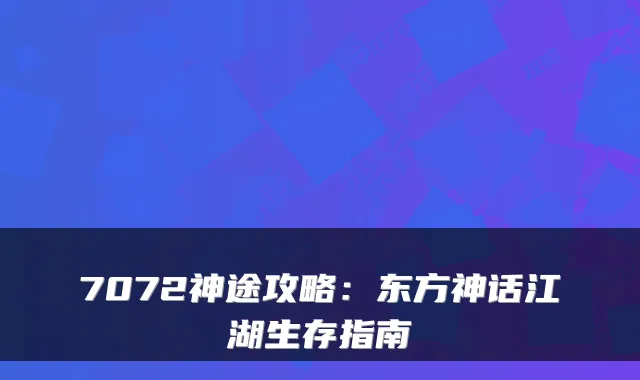 7072神途攻略：东方神话江湖生存指南