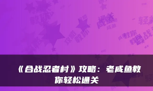 《合战忍者村》攻略：老咸鱼教你轻松通关