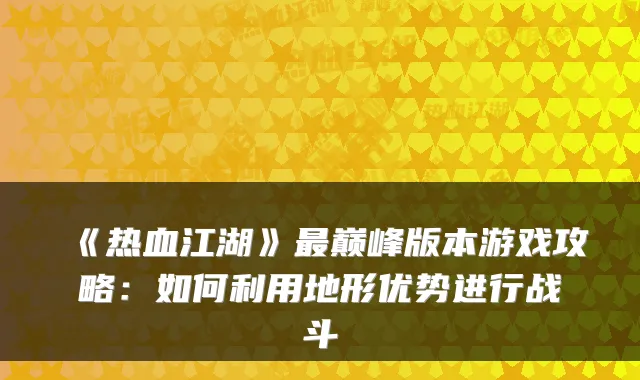 《热血江湖》巅峰版本游戏攻略:如何利用地形优势进行战斗