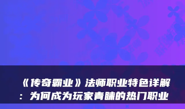 《传奇霸业》法师职业特色详解：为何成为玩家青睐的热门职业