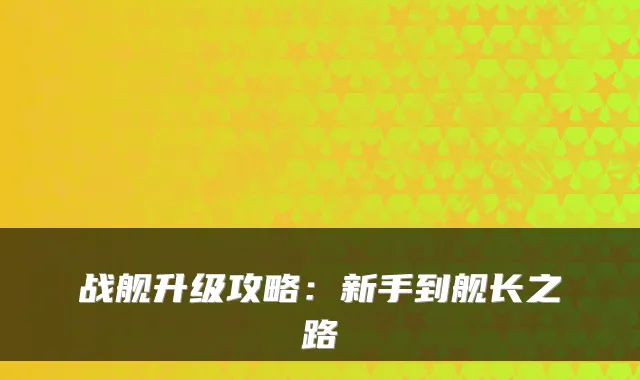 战舰升级攻略：新手到舰长之路