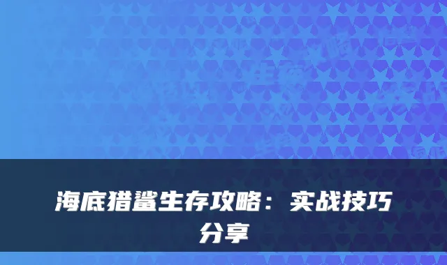 海底猎鲨生存攻略：实战技巧分享