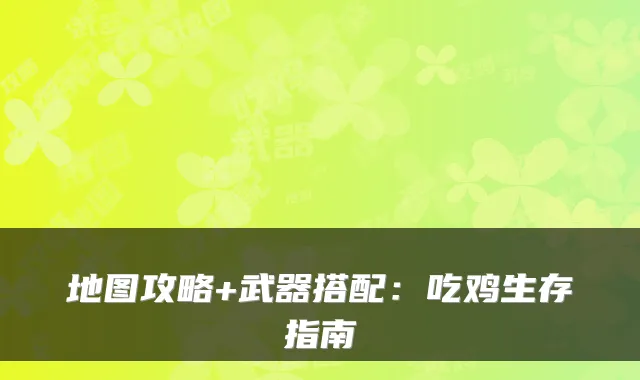 地图攻略+武器搭配：吃鸡生存指南