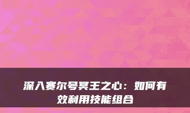 深入赛尔号冥王之心：如何有效利用技能组合