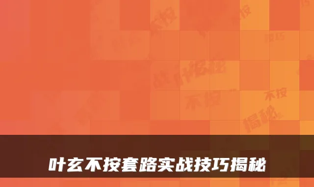叶玄不按套路实战技巧揭秘