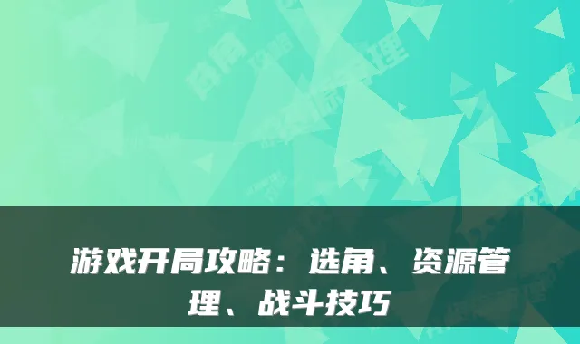 游戏开局攻略：选角、资源管理、战斗技巧